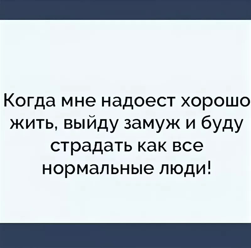 Пока отец вышел. Когда мне надоест хорошо жить выйду замуж. Когда мне надоест хорошо жить выйду замуж и буду страдать как все. Когда мне надоест хорошо жить я выйду. Когда меня спрашивают когда я выйду замуж.