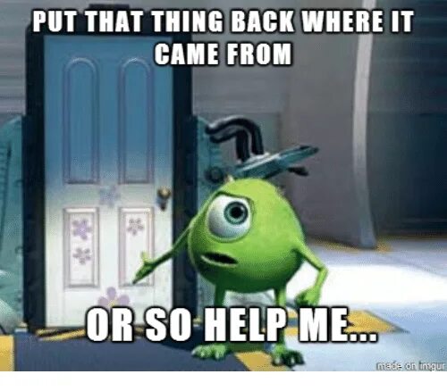 Back where. Put back. put that thing back. put that thing back where it came from or so help me. where it come from.