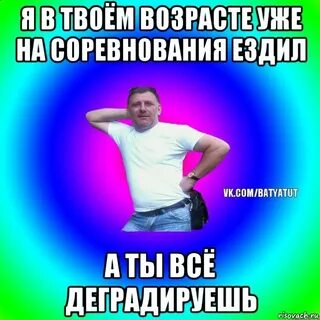 Я в твоем возрасте уже
