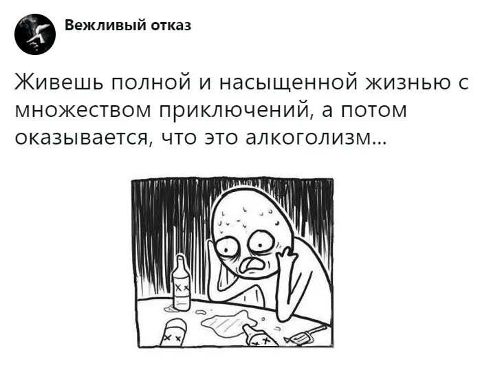 Живешь такой полной и насыщенной жизнью. А потом оказывается что это алкоголизм. Живёшь себе насыщенной жизнью.