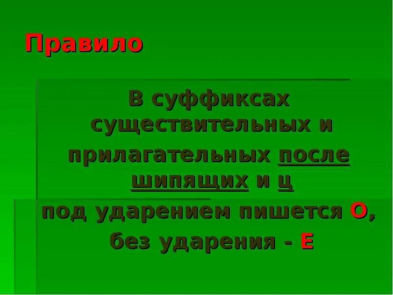 В корне после шипящих без ударения. После шипящих под ударением пишется. В суффиксах существительных после шипящих под ударением пишется о. Правило после шипящих и ц под ударением пишется. Без ударения в суффиксах прилагательных после шипящих пишется е..