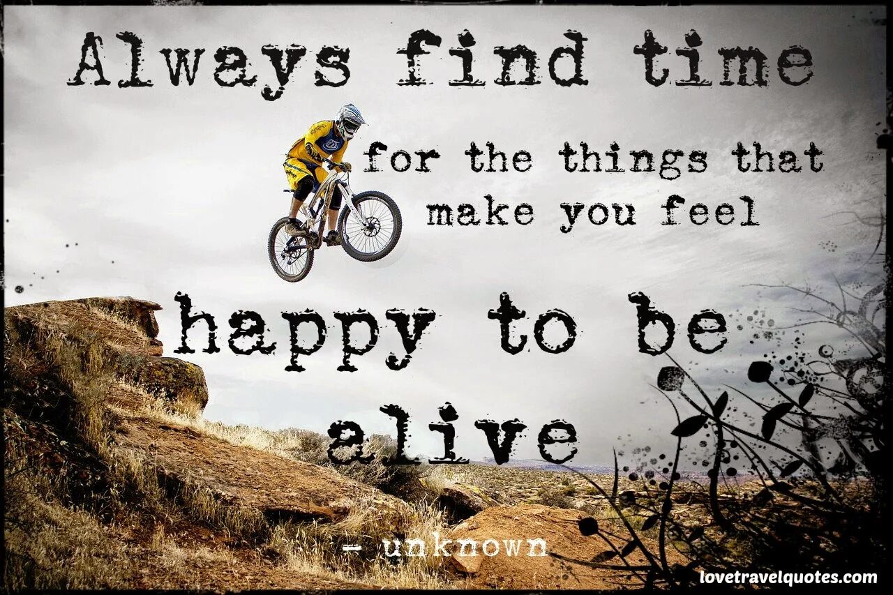 How that make you feel. Things make you feel Happy. Always find time for the things that make you feel Happy to be Alive. To be Alive. Best time to be Alive.