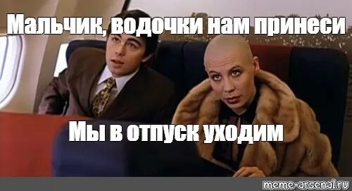 Ушел в отпуск в аванс. Мальчик водочки Мем. Мальчик водочки принеси. Водочки нам принеси Мем отпуск. Мальчик водочки нам принеси Мем.