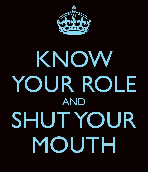 Your role. Your mouth. Know your role. Mouth shut. Shut up your mouth