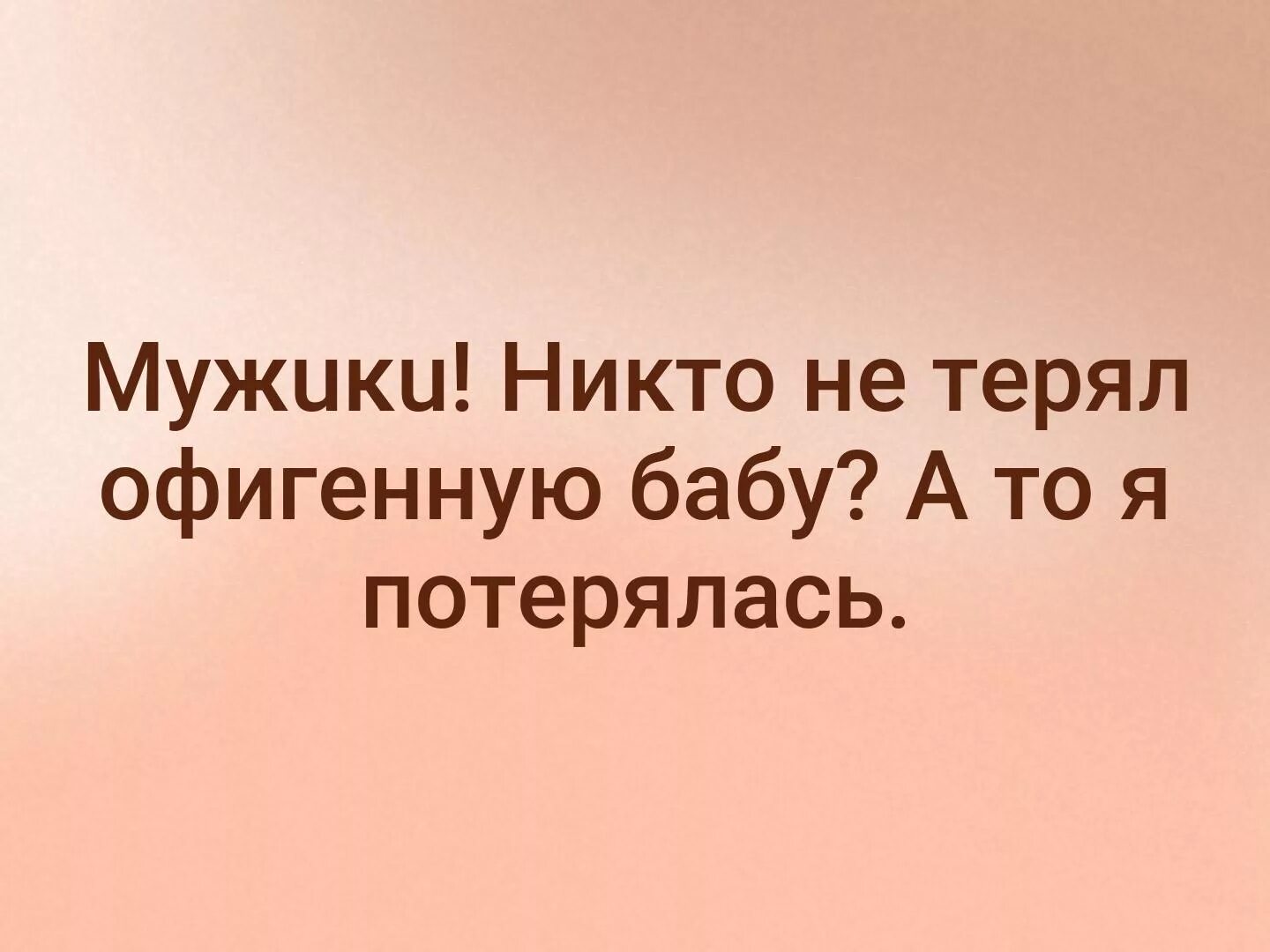 Мужчина никого не слушает. Мужики никто не терял офигенную. Мужики никто не терял офигенную бабу. Никто не терял офигенную бабу а то я потерялась. Мужчины никто не терял офигенную девушку а то я потерялась.