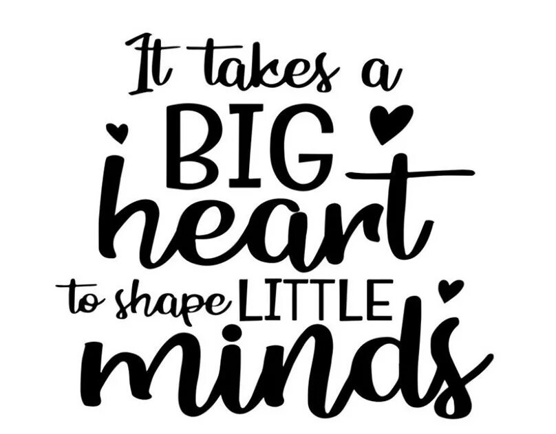Need big. It take a big heart to shape little minds. little minds. it takes a big heart to teach little minds. it needs big heart to little minds.