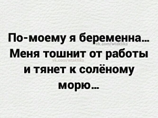 Тошнит от работы. Тошнит от работы и тянет на соленое море. я беременна меня тошнит от работы и тянет к соленому морю. я беременна меня тошнит от работы и тянет на соленое море.