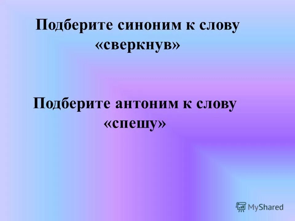 Время слова поспешишь. Антоним к слову спешу. Синоним к слову сверкнуть. Подбери синоним к слову спешу. Антонимы это.