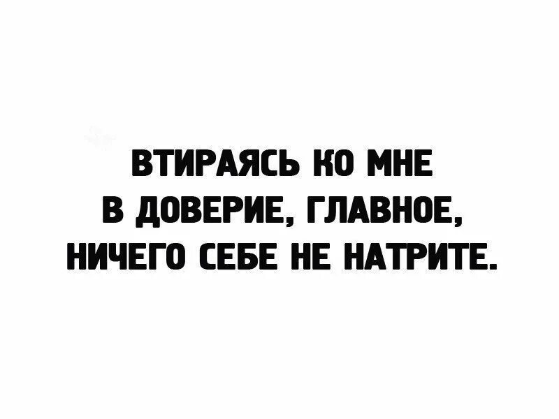 Ничем не доверия. Втираясь ко мне в доверие главное ничего. Втираясь ко мне в доверие ничего себе не натрите. Втираясь в доверие. Втереться в доверие.