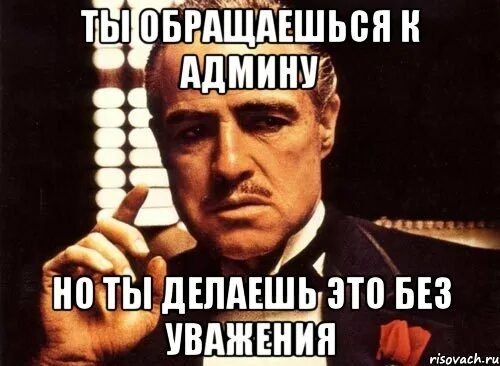 К админу обращался. Ты благодаришь но делаешь это без уважения. Уважаемый Мем. Ты делаешь это без уважения крестный отец. Уважаемо Мем.