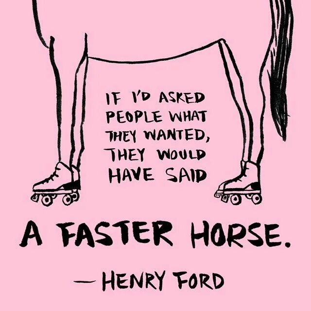 May have said it. Henry Ford quotes faster Horses. Say fast. If i had to say.