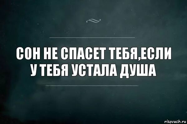 Сон не спасет если устала. Сон не спасет тебя если устала душа. сон не спасет если устала душа. сон не спасет тебя если у тебя устала. если у тебя устала душа.