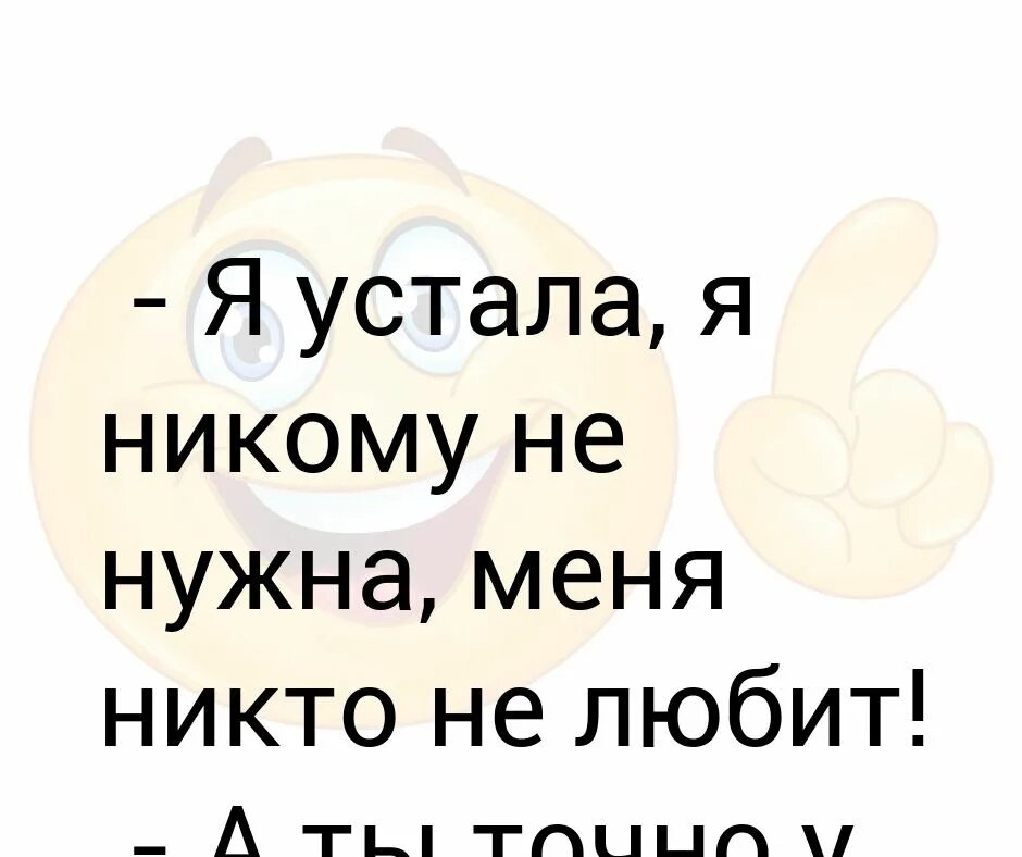 Не хочу говорить устала. Я устала. я никому не нужен. я никому не нравлюсь. я никому не нужна я устала.