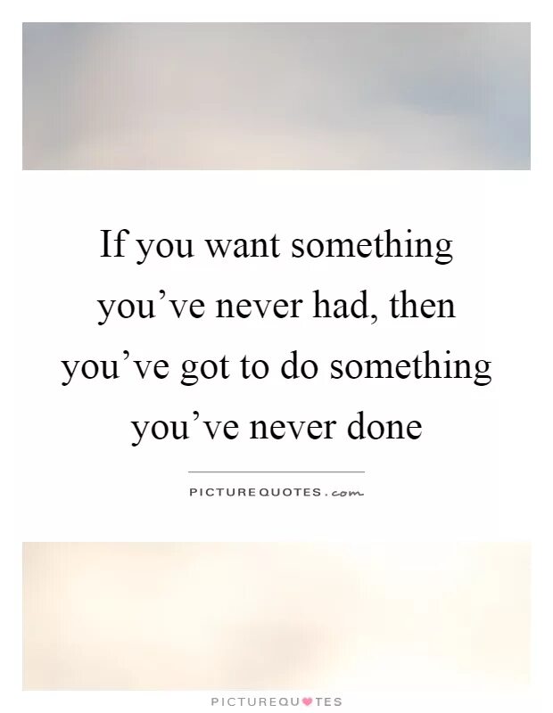 Something you have never had. If you want something you never had. Цитата if you want something. Want something. If you want something you have never had, you must be willing to do something you have never done..