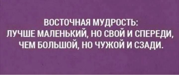 Меньше но качественнее. Лучше маленький но свой. Мудрость с юмором. Лучше маленький, но свой и спереди.