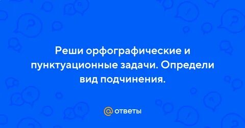 Реши орфографические пунктуационные задачи определи вид подчинения