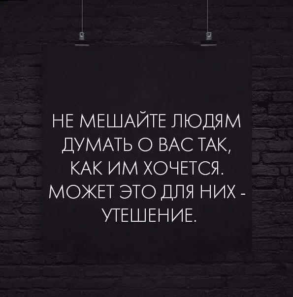 Не мешайте людям думать о вас плохо может для них это утешение. Не мешайте людям думать о вас так. Может для них это единственное утешение. Быть может это для них утешение.