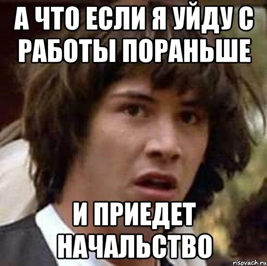 День уйди с работы пораньше. А что если Мем. Уйти с работы пораньше. Уйти с работы пораньше прикол. Ушёл с работы раньше времени.