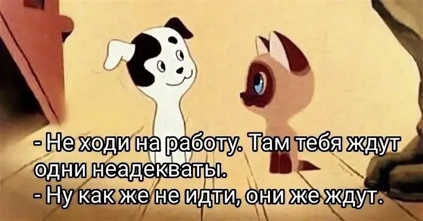Какая там работа. Не ходи наработа там тебя ждут. но они же ждут. не ходи на работу. не ходи на работу там тебя ждут одни неадекваты.