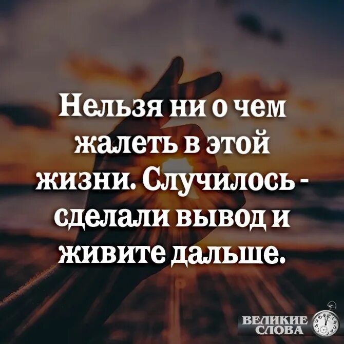 Что то случилось в жизни слова. Нельзя ни о чем жалеть. Сделал вывод живите дальше. Нельзя ни о чем жалеть в этой жизни. Сделал выводы и живи дальше.