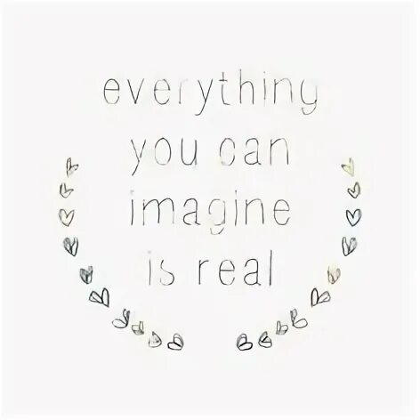 Everything you can imagine is real. Everything you can imagine. You can everything. Everything is real, everything can be.