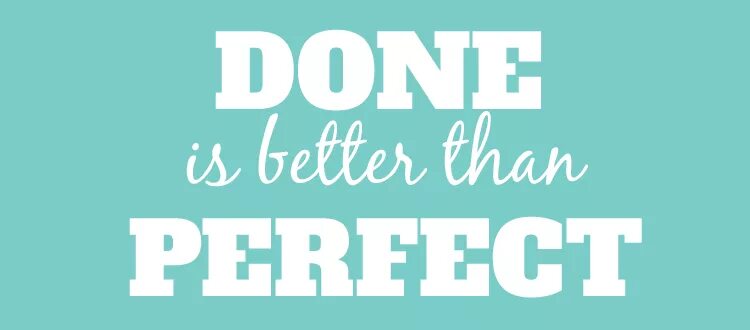 It is better than. Better done than perfect. done is better than perfect. do better. be better.