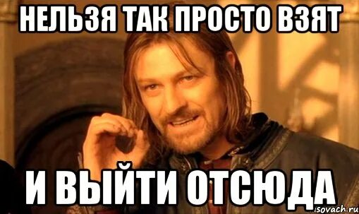 Нельзя просто так взять и. Выйди отсюда. Выйди отсюда Мем. Разбойник Мем. Откуда отсюда