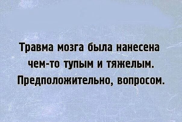 Травма мозга была нанесена чем-то тяжелым. Травма была нанесена тупым вопросом. Травма мозга нанесена тупым предположительно вопросом. Удар был нанесён чем-то тупым. Глупый возможно