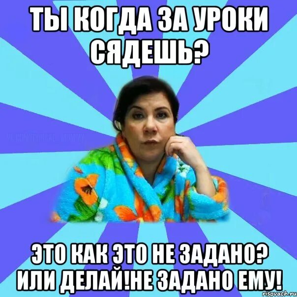 Не задано. Мем типичная мама никакого компьютера. Делай уроки. Пока ничего не задано..