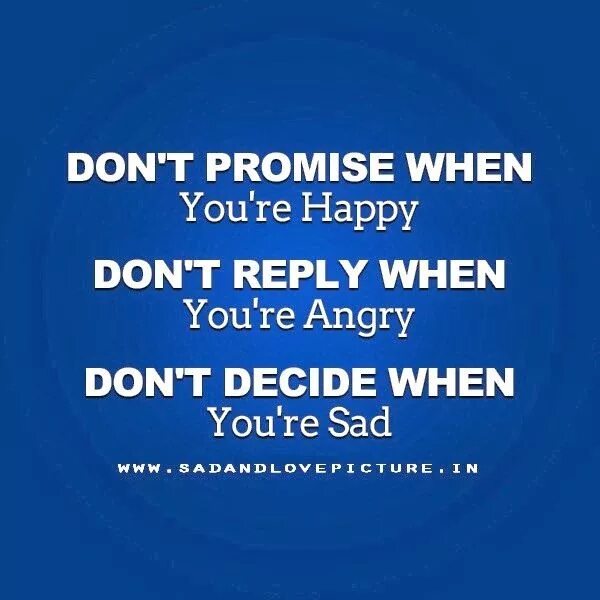 You are Angry. You're Happy. You are Sad. Don't answer anyone when you're Angry don't Promise anything when you're Happy never decide when you're Sad. When you re here