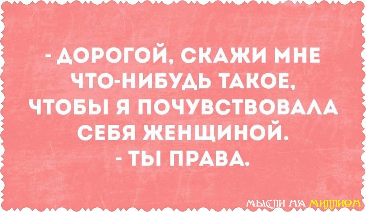 Скажи мне что-нибудь чтобы я почувствовала себя женщиной. Дорогой скажи мне что-нибудь теплое. Дорогой скажи мне что нибудь такое. Скажи что нибудь приятное. Хорошо дорогой как скажешь