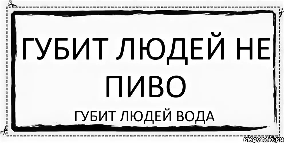 Губит вода не пиво людей песня. Губит людей не пиво губит людей. Губит людей не пиво. Губит людей вода. Губит людей не пиво а вода.