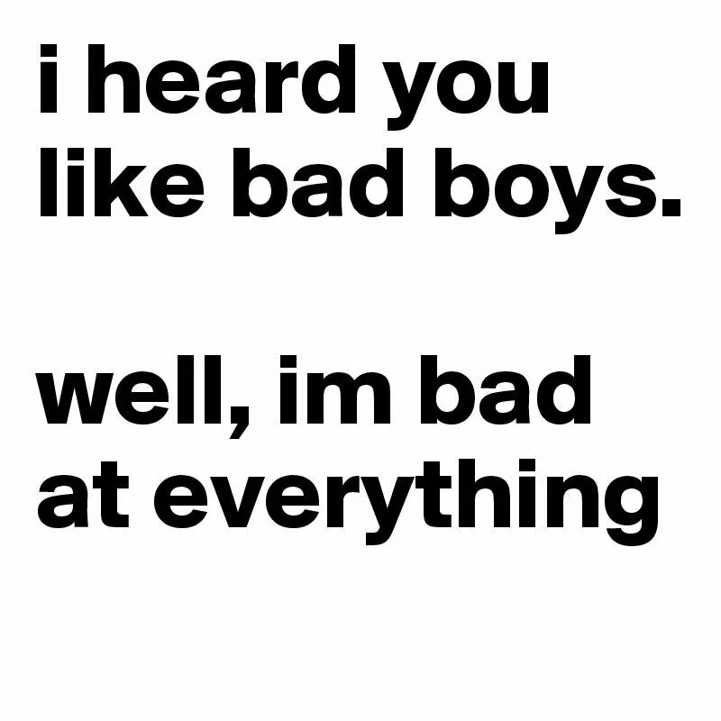 Bad like. I heard you like Bad boys well i'm Bad at everything. I heard you like Bad girls im Bad at everything.