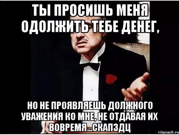 Ты просишь прощения но делаешь это без уважения. Ты просишь меня занять денег. Ты извиняешься но делаешь это без должного уважения. Ты мне должен денег.