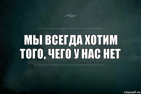 Однако не всегда. Мы всегда хотим того чего у нас нет. Всегда хочется того чего нет. Чего нет того нет. Мы всегда хотим того,.