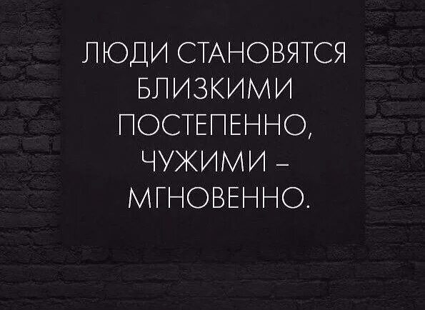 Близкие становятся чужими. Люди становятся близкими постепенно. Близкими становятся постепенно чужими. Родными становятся постепенно чужими мгновенно.