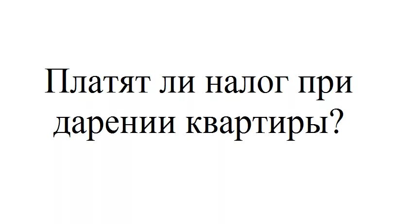 Налог с подаренной квартиры родственнику. Налог при дарении квартиры. При дарении квартиры какой налог уплачивается. Платить ли налог при дарении квартиры родственнику. Надо ли платить налог за квартиру при дарении.