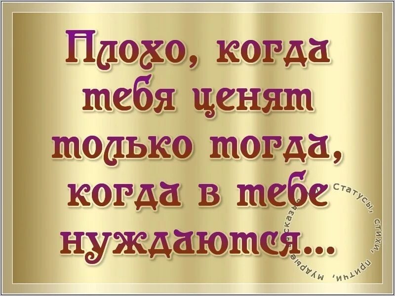 Всегда ценишь. Тебя ценят только тогда. Плохо когда тебя ценят только тогда когда в тебе нуждаются. Добро не ценят. Нужен тогда когда нужен.