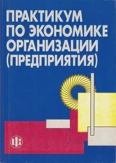 Практикум по экономике предприятия. Практикум по экономике организации предприятия. экономика организации практикум по экономике предприятий. учебник по экономике организации практикум.