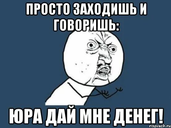 Просто зайди на сайт. Шутки про Юру картинки. Дай мне денег. Дай денег дай. Дайте мне денег.