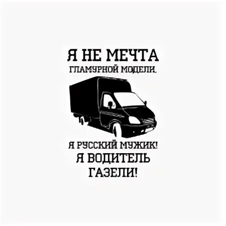 Газель день водителя. Я русский мужик я водитель газели. Водитель газели наклейка. Я водитель газели. Я не мечта гламурной модели я водитель газели.