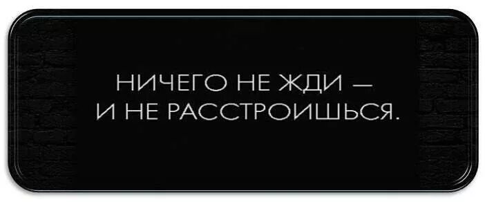 Нисего нежди и нерастроешься. Кто ничего не ждет тот никогда будет разочарован. Никогда ничего не жди. Ничего не жди и не расстроишься. Ничего не жди и не расстроишься.