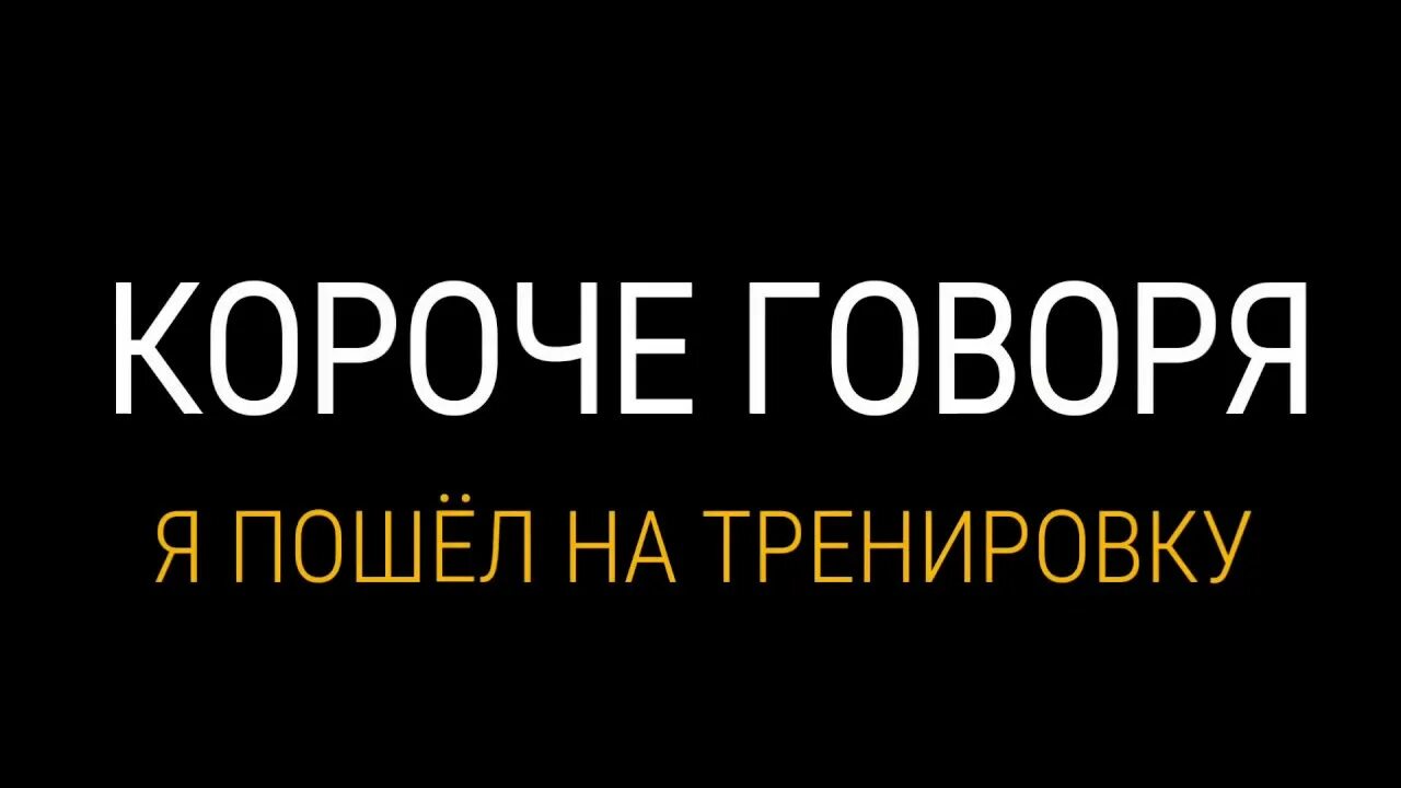 Короче говоря я. Короче говоря. А Я пошел тренироваться\. Короче говоря начало