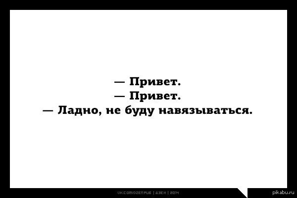 Ладно не важно. Я больше не буду навязываться. привет привет ладно не буду навязываться. не буду навязываться. ни привет ни здрасте.