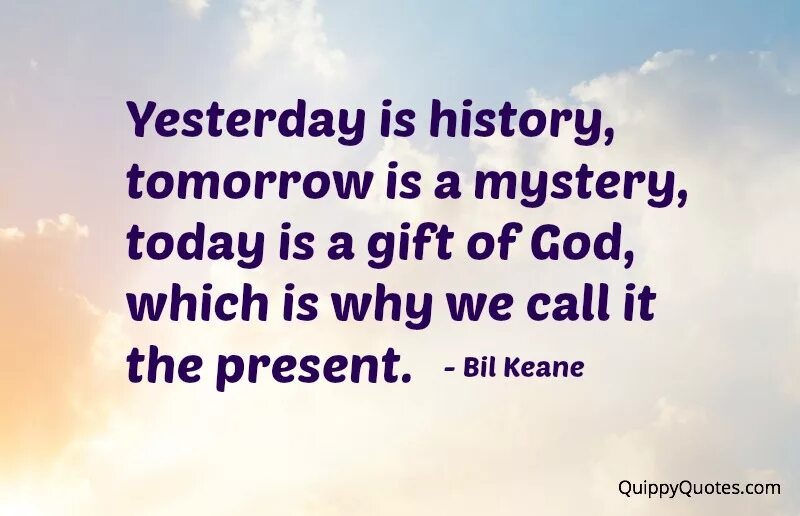 Yesterday is History tomorrow is Mystery. Yesterday is a History tomorrow is a Mystery today is a Gift. Yesterday is History tomorrow is Mystery today a Gift. Yesterday is a History tomorrow Mystery today Gift. Yesterday is not today