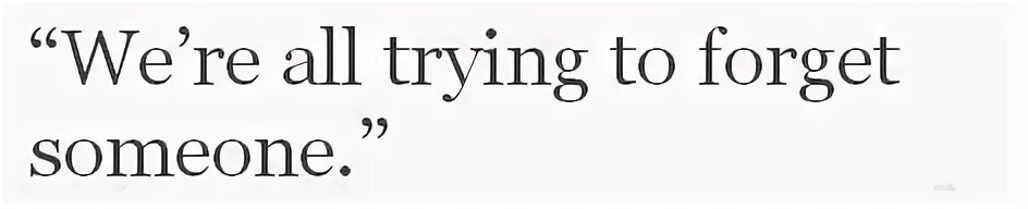 Trying to forget. Trying to forget