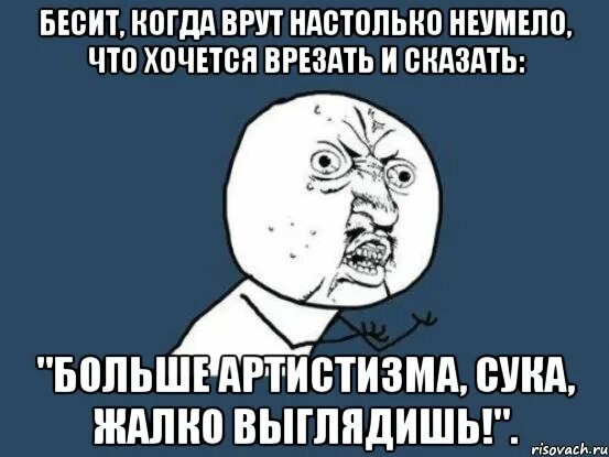 Бесит когда врут настолько неумело. Больше артистизма жалко выглядишь. Бесит когда врут настолько неумело что хочется врезать и сказать. Больше артистизма жалко. Жалкая сука