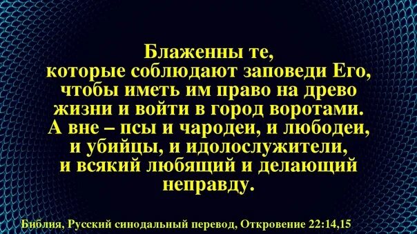 Блаженны те которые соблюдают заповеди его. А вне псы и Чародеи и любодеи и убийцы и идолослужители. Право на Древо жизни и войти в город воротами. Вне псы и Чародеи любодеи убийцы. Делающий неправду