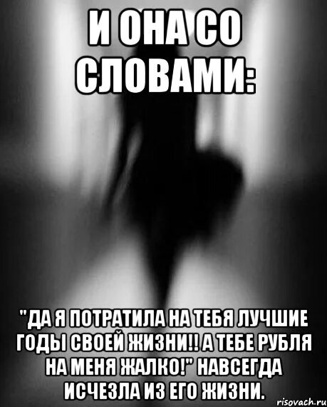 Я потратила на тебя лучшие годы своей жизни. Она ушла навсегда. Мем со словами. Мемы со словами.