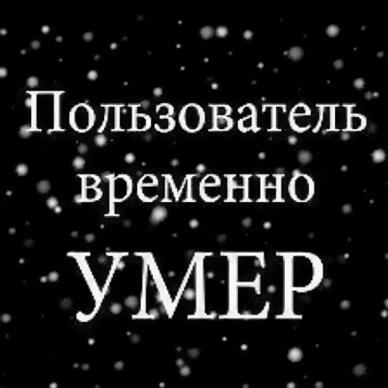 Пользователь умер. Пользователь временно. Пользователь мертв.